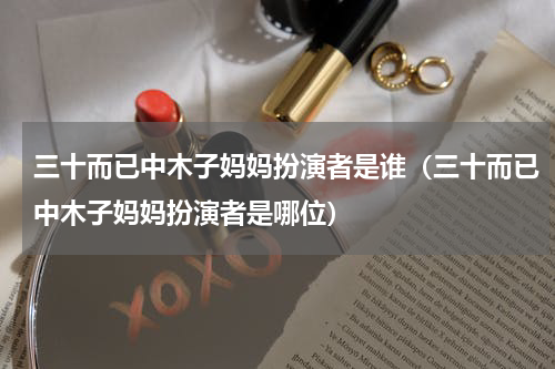 三十而已中木子妈妈扮演者是谁（三十而已中木子妈妈扮演者是哪位）