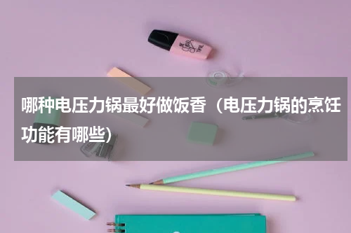 哪种电压力锅最好做饭香（电压力锅的烹饪功能有哪些）