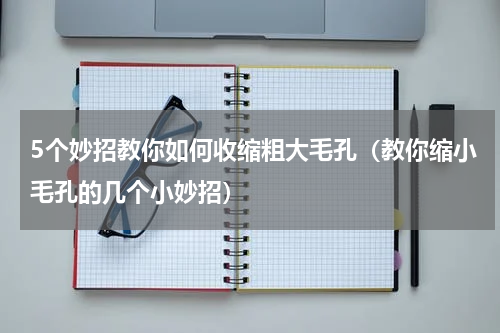 5个妙招教你如何收缩粗大毛孔（教你缩小毛孔的几个小妙招）