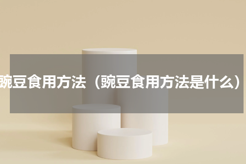 豌豆食用方法（豌豆食用方法是什么）