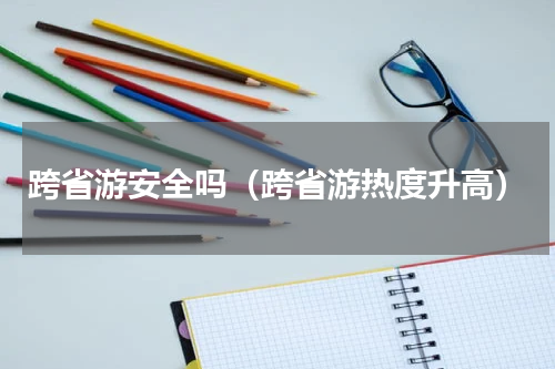 跨省游安全吗（跨省游热度升高）