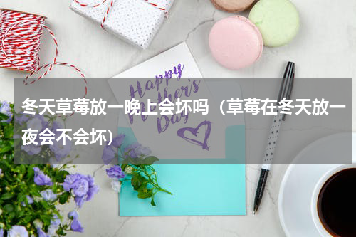 冬天草莓放一晚上会坏吗（草莓在冬天放一夜会不会坏）