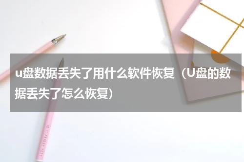 u盘数据丢失了用什么软件恢复（U盘的数据丢失了怎么恢复）
