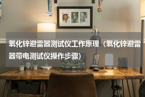 氧化锌避雷器测试仪工作原理（氧化锌避雷器带电测试仪操作步骤）