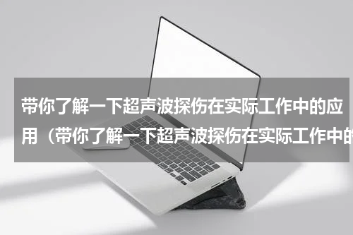 带你了解一下超声波探伤在实际工作中的应用（带你了解一下超声波探伤在实际工作中的应用）
