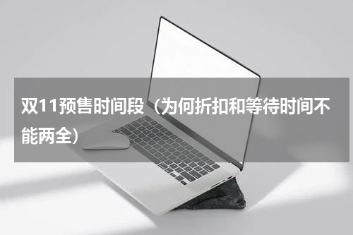 双11预售时间段（为何折扣和等待时间不能两全）