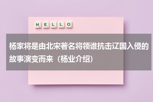 杨家将是由北宋著名将领谁抗击辽国入侵的故事演变而来（杨业介绍）