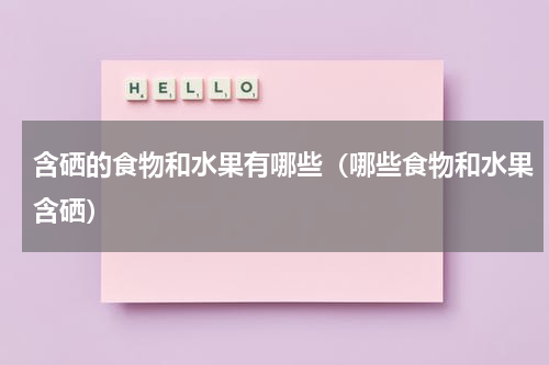 含硒的食物和水果有哪些（哪些食物和水果含硒）