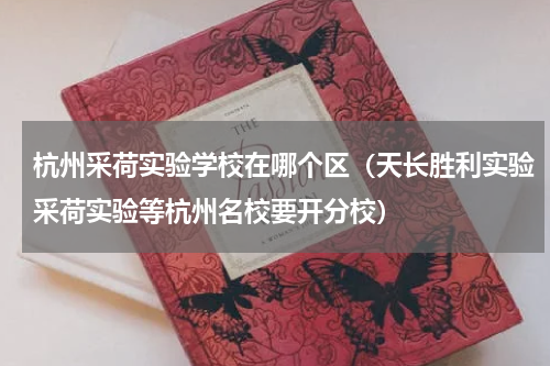 杭州采荷实验学校在哪个区（天长胜利实验采荷实验等杭州名校要开分校）