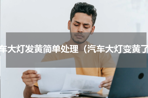 汽车大灯发黄简单处理（汽车大灯变黄了）