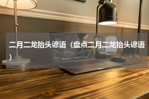 二月二龙抬头谚语（盘点二月二龙抬头谚语）