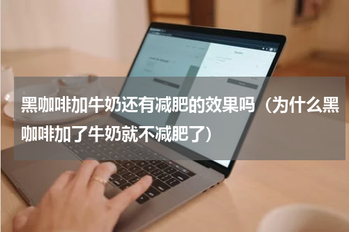 黑咖啡加牛奶还有减肥的效果吗（为什么黑咖啡加了牛奶就不减肥了）