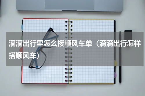 滴滴出行里怎么接顺风车单（滴滴出行怎样搭顺风车）