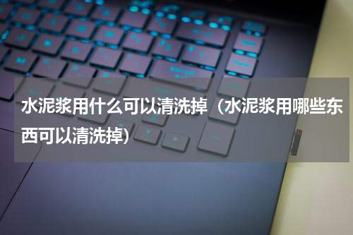 水泥浆用什么可以清洗掉（水泥浆用哪些东西可以清洗掉）