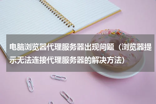 电脑浏览器代理服务器出现问题（浏览器提示无法连接代理服务器的解决方法）