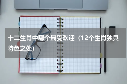 十二生肖中哪个最受欢迎（12个生肖独具特色之处）