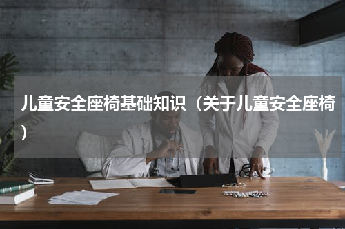 儿童安全座椅基础知识（关于儿童安全座椅）
