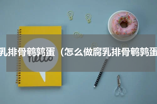 腐乳排骨鹌鹑蛋（怎么做腐乳排骨鹌鹑蛋）