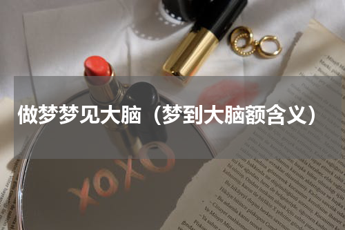 做梦梦见大脑（梦到大脑额含义）