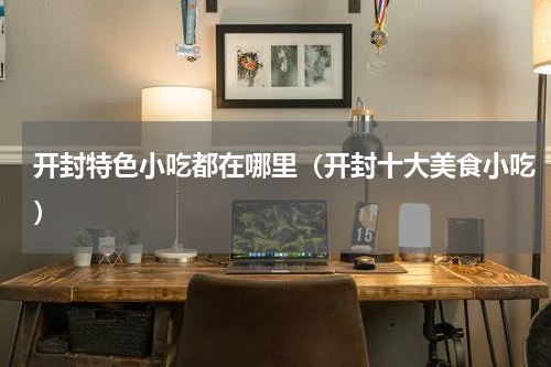 开封特色小吃都在哪里（开封十大美食小吃）