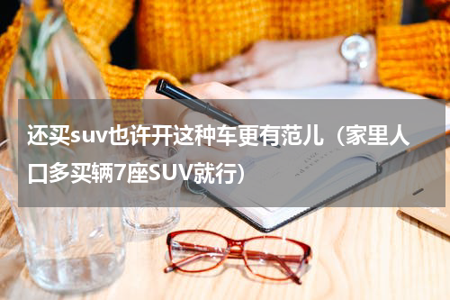 还买suv也许开这种车更有范儿（家里人口多买辆7座SUV就行）