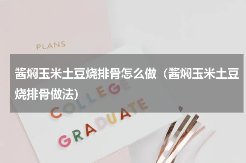 酱焖玉米土豆烧排骨怎么做（酱焖玉米土豆烧排骨做法）