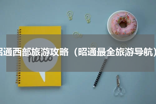 昭通西部旅游攻略（昭通最全旅游导航）