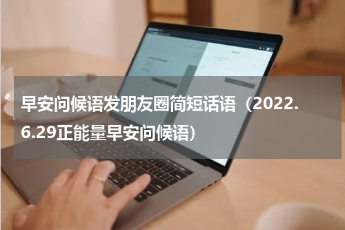 早安问候语发朋友圈简短话语（2022.6.29正能量早安问候语）