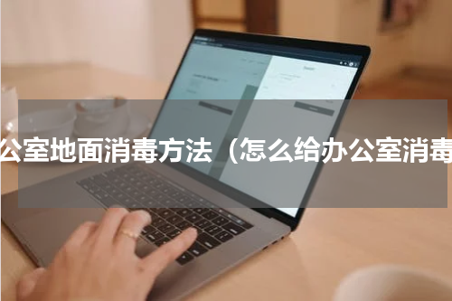 办公室地面消毒方法（怎么给办公室消毒）