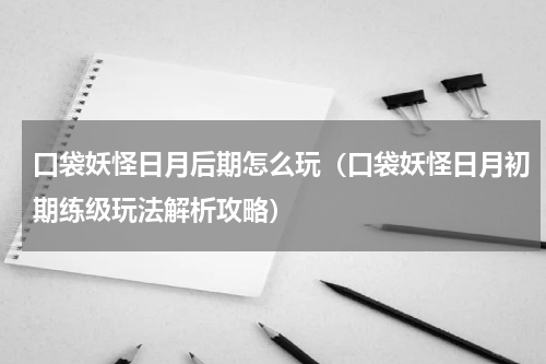 口袋妖怪日月后期怎么玩（口袋妖怪日月初期练级玩法解析攻略）