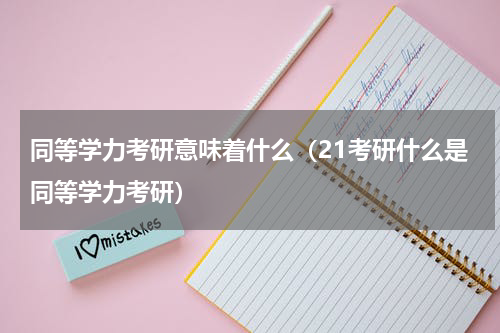 同等学力考研意味着什么（21考研什么是同等学力考研）