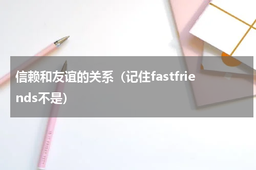信赖和友谊的关系（记住fastfriends不是）