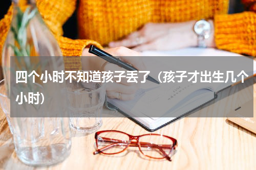 四个小时不知道孩子丢了（孩子才出生几个小时）