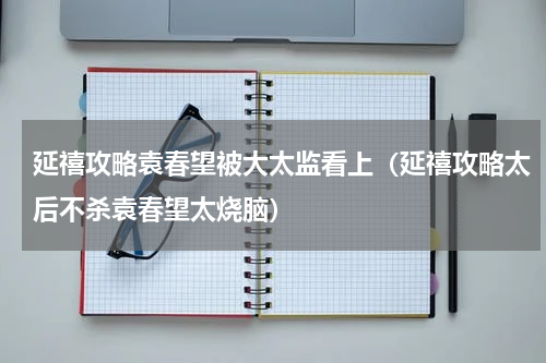 延禧攻略袁春望被大太监看上（延禧攻略太后不杀袁春望太烧脑）