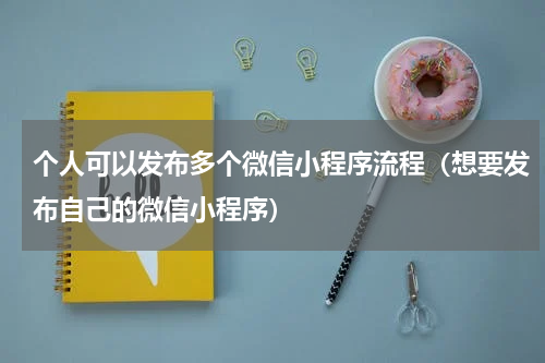 个人可以发布多个微信小程序流程（想要发布自己的微信小程序）