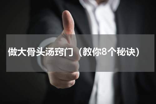 做大骨头汤窍门（教你8个秘诀）