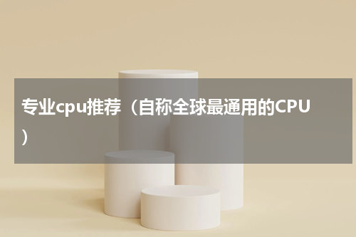 专业cpu推荐（自称全球最通用的CPU）