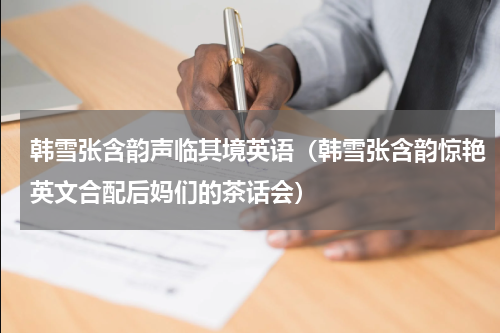 韩雪张含韵声临其境英语（韩雪张含韵惊艳英文合配后妈们的茶话会）