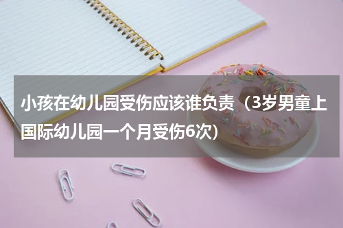 小孩在幼儿园受伤应该谁负责（3岁男童上国际幼儿园一个月受伤6次）