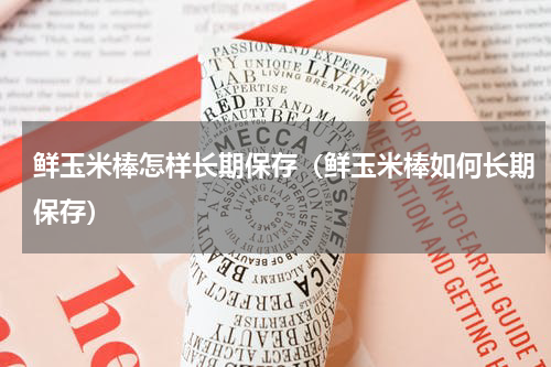 鲜玉米棒怎样长期保存（鲜玉米棒如何长期保存）