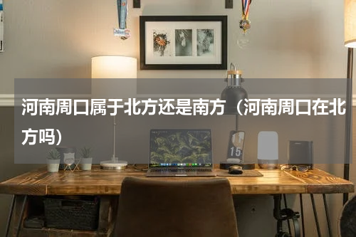 河南周口属于北方还是南方（河南周口在北方吗）