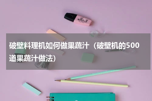 破壁料理机如何做果蔬汁（破壁机的500道果蔬汁做法）