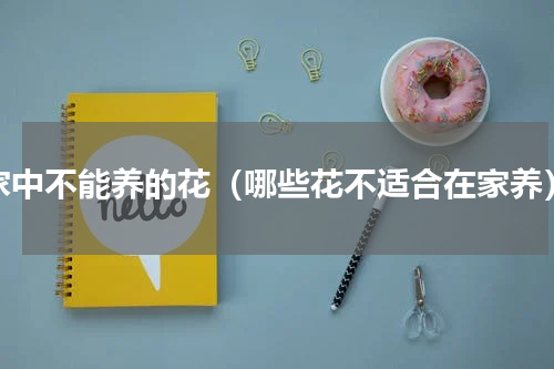 家中不能养的花（哪些花不适合在家养）