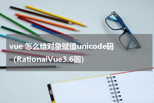 vue 怎么给对象赋值unicode码（RationalVue3.6圆）