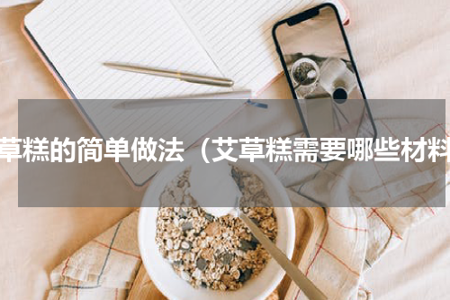 艾草糕的简单做法（艾草糕需要哪些材料）