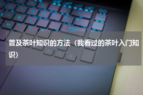 普及茶叶知识的方法（我看过的茶叶入门知识）