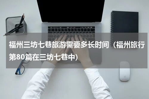 福州三坊七巷旅游需要多长时间（福州旅行第80篇在三坊七巷中）