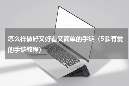 怎么样做好又好看又简单的手链（5款有爱的手链教程）