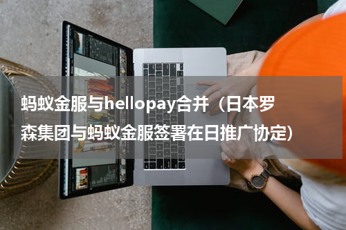 蚂蚁金服与hellopay合并（日本罗森集团与蚂蚁金服签署在日推广协定）
