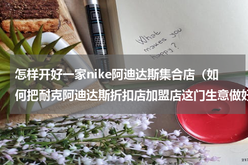 怎样开好一家nike阿迪达斯集合店（如何把耐克阿迪达斯折扣店加盟店这门生意做好）